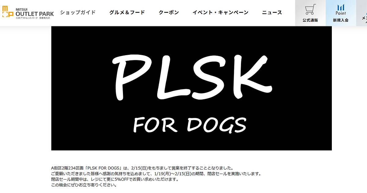 三井アウトレットパーク多摩南大沢のA街区2階、234区画に入居している「PLSK FOR DOGS（プラスケーフォードッグス）」が、2026年2月15日（日）の営業をもって閉店